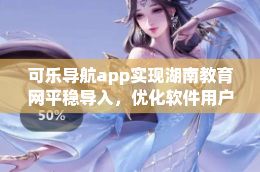 可乐导航app实现湖南教育网平稳导入，优化软件用户体验