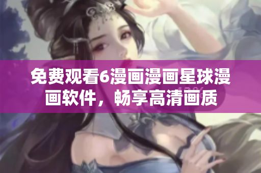 免费观看6漫画漫画星球漫画软件，畅享高清画质