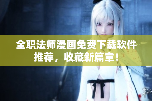 全职法师漫画免费下载软件推荐，收藏新篇章！