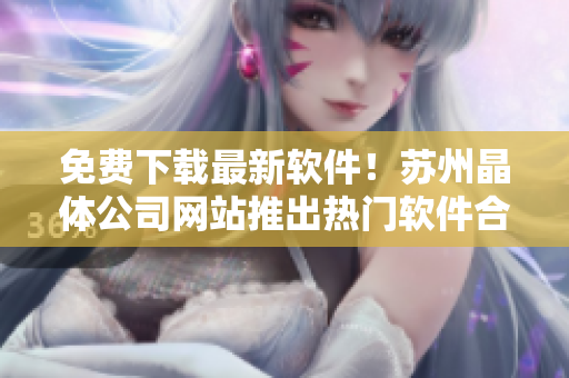 免费下载最新软件！苏州晶体公司网站推出热门软件合集