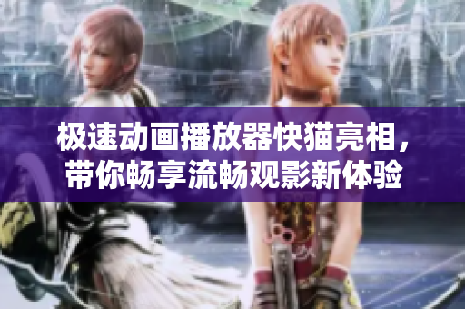 极速动画播放器快猫亮相，带你畅享流畅观影新体验