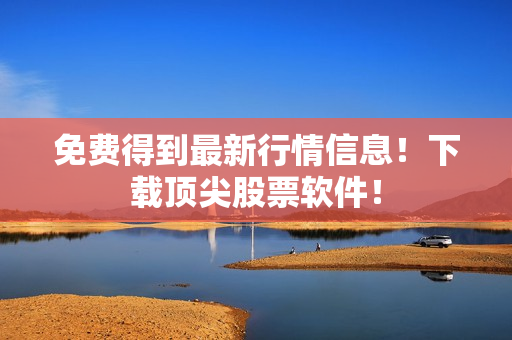 免费得到最新行情信息！下载顶尖股票软件！