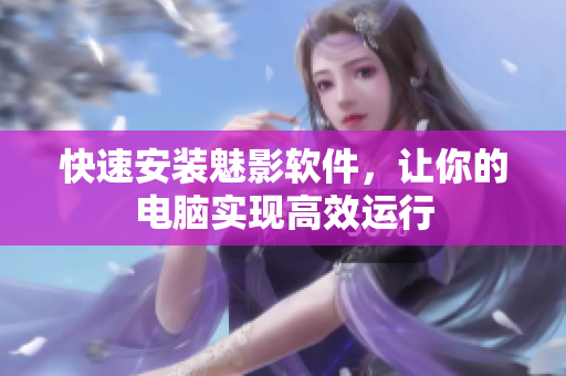 快速安装魅影软件，让你的电脑实现高效运行