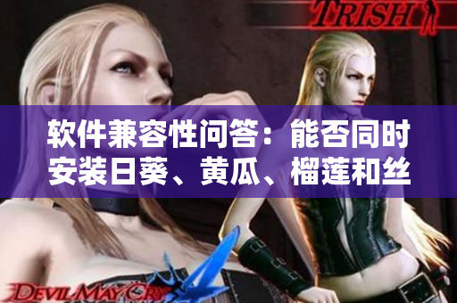 软件兼容性问答：能否同时安装日葵、黄瓜、榴莲和丝瓜软件？