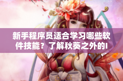 新手程序员适合学习哪些软件技能？了解秋葵之外的IT食谱