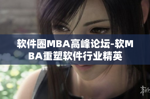 软件圈MBA高峰论坛-软MBA重塑软件行业精英