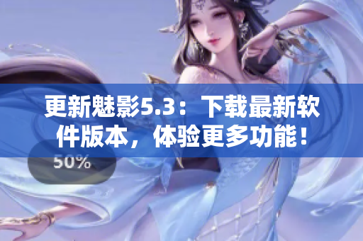 更新魅影5.3：下载最新软件版本，体验更多功能！