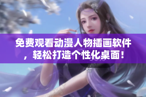 免费观看动漫人物插画软件，轻松打造个性化桌面！