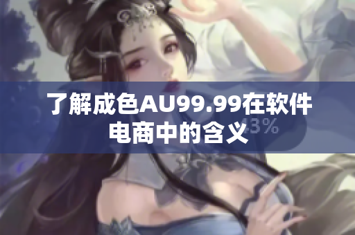 了解成色AU99.99在软件电商中的含义