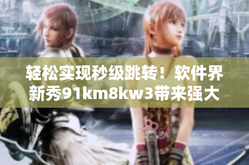 轻松实现秒级跳转！软件界新秀91km8kw3带来强大自动跳转功能