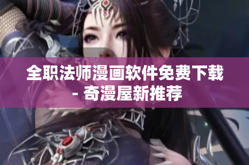 全职法师漫画软件免费下载 - 奇漫屋新推荐