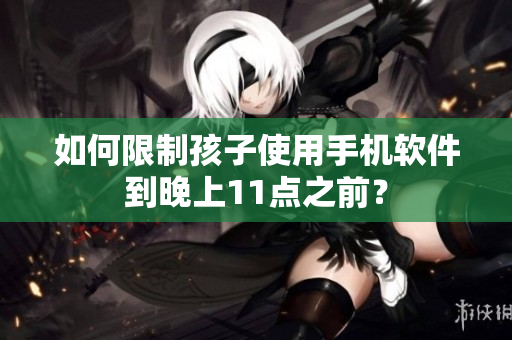 如何限制孩子使用手机软件到晚上11点之前？