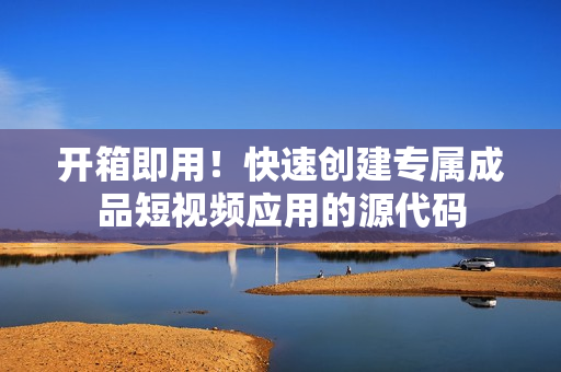 开箱即用！快速创建专属成品短视频应用的源代码