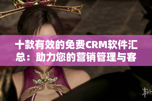 十款有效的免费CRM软件汇总：助力您的营销管理与客户关系