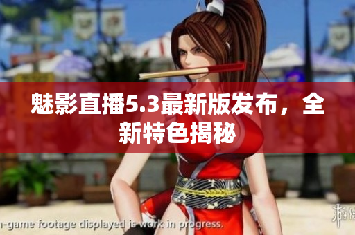 魅影直播5.3最新版发布，全新特色揭秘