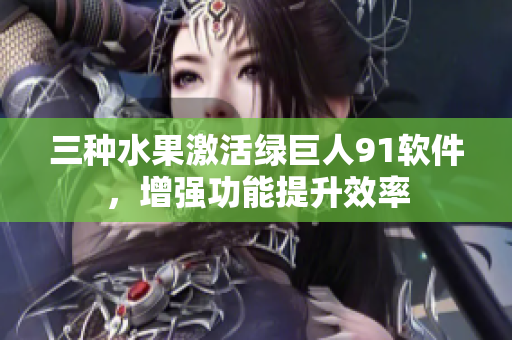 三种水果激活绿巨人91软件，增强功能提升效率