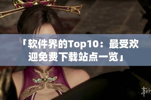 「软件界的Top10：最受欢迎免费下载站点一览」
