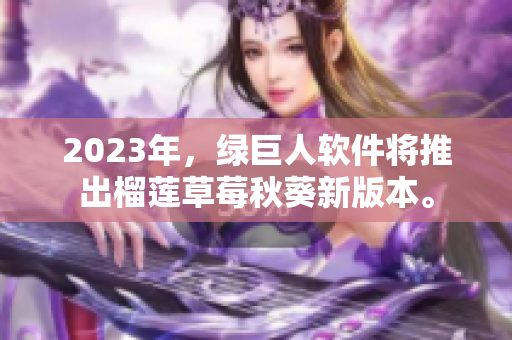 2023年，绿巨人软件将推出榴莲草莓秋葵新版本。