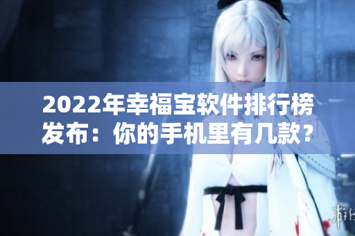 2022年幸福宝软件排行榜发布：你的手机里有几款？