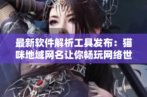 最新软件解析工具发布：猫咪地域网名让你畅玩网络世界