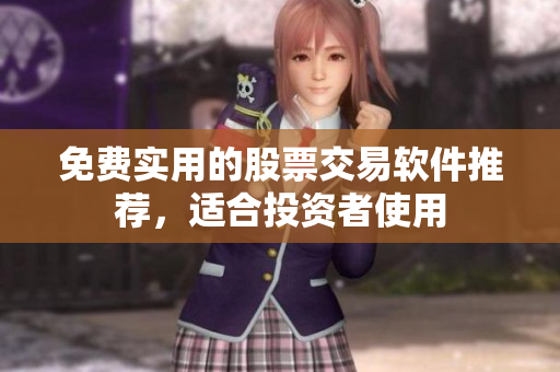 免费实用的股票交易软件推荐，适合投资者使用