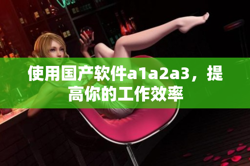 使用国产软件a1a2a3，提高你的工作效率