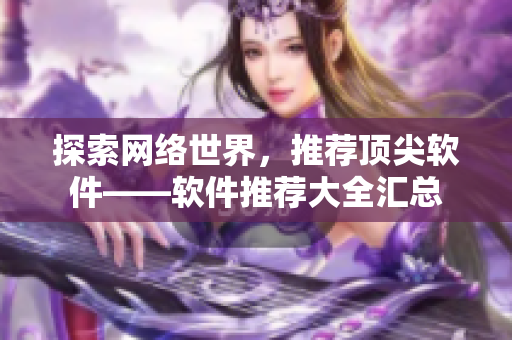 探索网络世界，推荐顶尖软件——软件推荐大全汇总