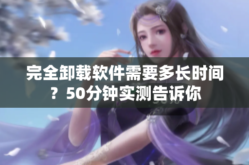 完全卸载软件需要多长时间？50分钟实测告诉你