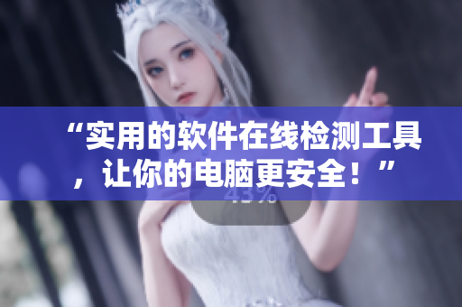 “实用的软件在线检测工具，让你的电脑更安全！”