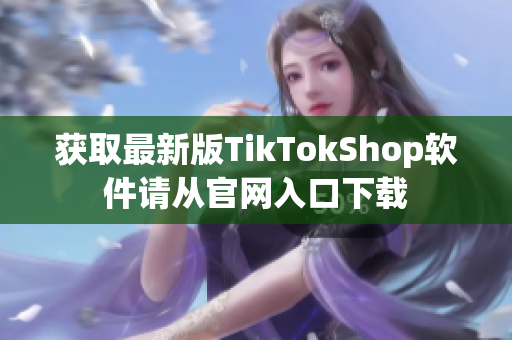 获取最新版TikTokShop软件请从官网入口下载