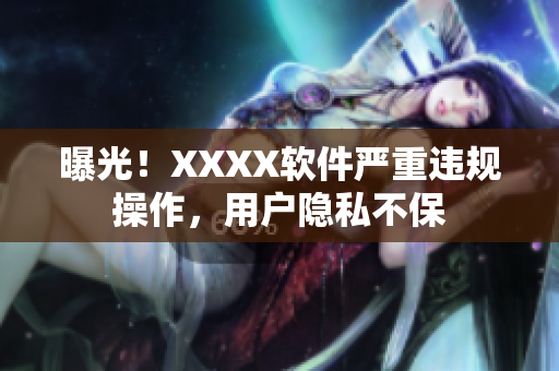 曝光！XXXX软件严重违规操作，用户隐私不保