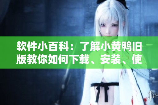 软件小百科：了解小黄鸭旧版教你如何下载、安装、使用并解决相关问题