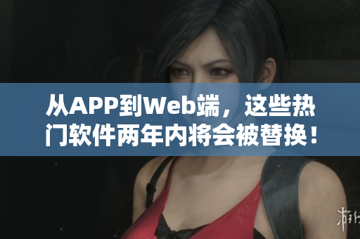 从APP到Web端，这些热门软件两年内将会被替换！
