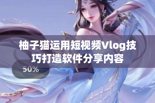 柚子猫运用短视频Vlog技巧打造软件分享内容