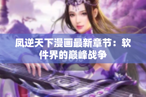 凤逆天下漫画最新章节：软件界的巅峰战争