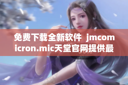 免费下载全新软件  jmcomicron.mic天堂官网提供最新版本