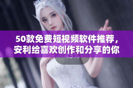 50款免费短视频软件推荐，安利给喜欢创作和分享的你