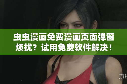 虫虫漫画免费漫画页面弹窗烦扰？试用免费软件解决！
