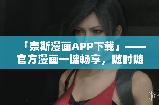 「奈斯漫画APP下载」——官方漫画一键畅享，随时随地看不停