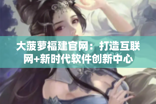 大菠萝福建官网：打造互联网+新时代软件创新中心