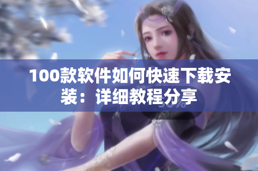 100款软件如何快速下载安装：详细教程分享
