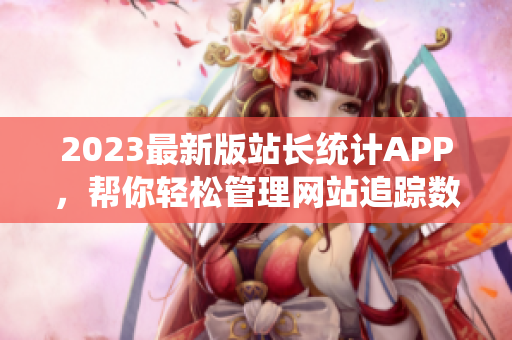 2023最新版站长统计APP，帮你轻松管理网站追踪数据
