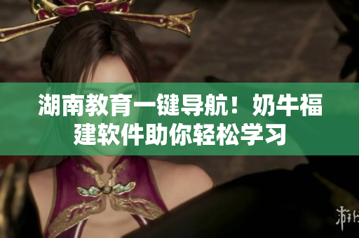 湖南教育一键导航！奶牛福建软件助你轻松学习