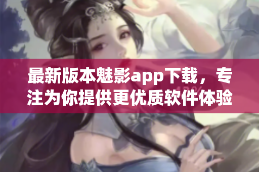 最新版本魅影app下载，专注为你提供更优质软件体验