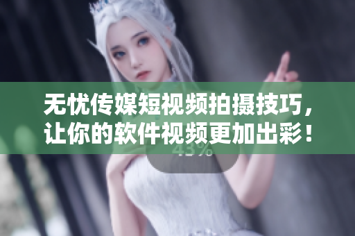 无忧传媒短视频拍摄技巧，让你的软件视频更加出彩！