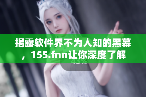 揭露软件界不为人知的黑幕，155.fnn让你深度了解