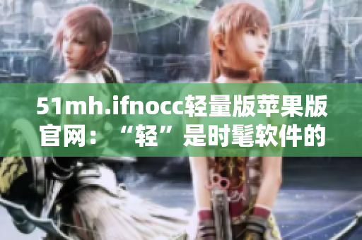 51mh.ifnocc轻量版苹果版官网：“轻”是时髦软件的关键