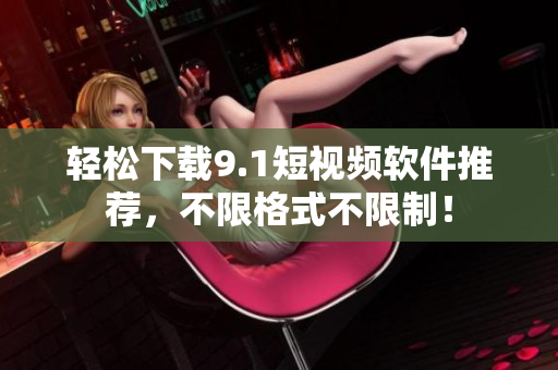 轻松下载9.1短视频软件推荐，不限格式不限制！