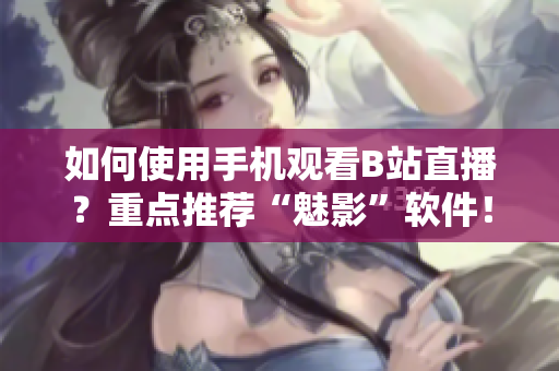 如何使用手机观看B站直播？重点推荐“魅影”软件！