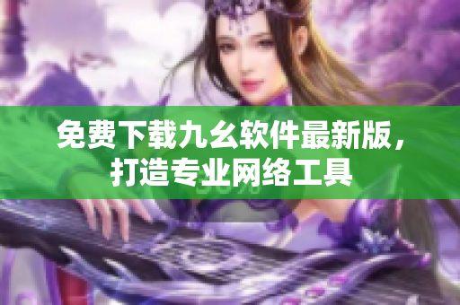 免费下载九幺软件最新版，打造专业网络工具
